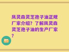 凤灵森灵芝孢子油正规厂家介绍？了解凤灵森灵芝孢子油的生产厂家？