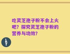 吃灵芝孢子粉不会上火吧？探究灵芝孢子粉的营养与功效？
