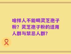 啥样人不能喝灵芝孢子粉？灵芝孢子粉的适用人群与禁忌人群？