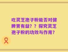 吃灵芝孢子粉能否对健脾胃有益？？探究灵芝孢子粉的功效与作用？