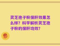 灵芝孢子粉保肝效果怎么样？科学解析灵芝孢子粉的保肝功效？