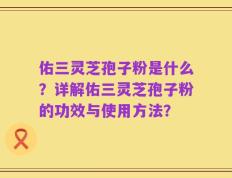 佑三灵芝孢子粉是什么？详解佑三灵芝孢子粉的功效与使用方法？