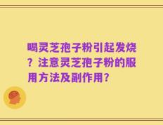 喝灵芝孢子粉引起发烧？注意灵芝孢子粉的服用方法及副作用？