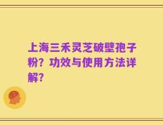 上海三禾灵芝破壁孢子粉？功效与使用方法详解？