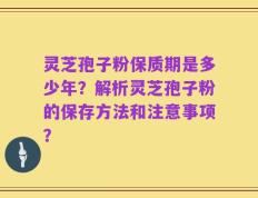 灵芝孢子粉保质期是多少年？解析灵芝孢子粉的保存方法和注意事项？