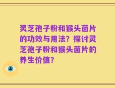 灵芝孢子粉和猴头菌片的功效与用法？探讨灵芝孢子粉和猴头菌片的养生价值？