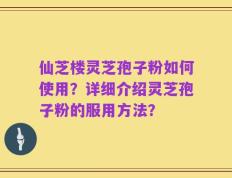 仙芝楼灵芝孢子粉如何使用？详细介绍灵芝孢子粉的服用方法？