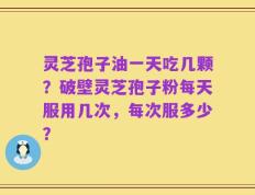灵芝孢子油一天吃几颗？破壁灵芝孢子粉每天服用几次，每次服多少？
