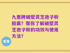 九惠牌破壁灵芝孢子粉胶囊？帮你了解破壁灵芝孢子粉的功效与使用方法？
