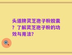 头道牌灵芝孢子粉胶囊？了解灵芝孢子粉的功效与用法？