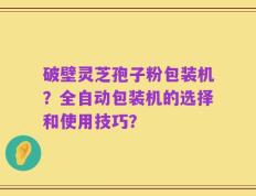 破壁灵芝孢子粉包装机？全自动包装机的选择和使用技巧？