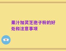 果汁加灵芝孢子粉的好处和注意事项