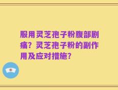 服用灵芝孢子粉腹部剧痛？灵芝孢子粉的副作用及应对措施？
