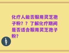 化疗人能否服用灵芝孢子粉？？了解化疗期间是否适合服用灵芝孢子粉？