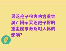 灵芝孢子粉为啥含重金属？揭示灵芝孢子粉的重金属来源及对人体的影响？
