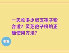 一天吃多少灵芝孢子粉合适？灵芝孢子粉的正确使用方法？