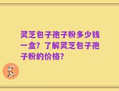 灵芝包子孢子粉多少钱一盒？了解灵芝包子孢子粉的价格？