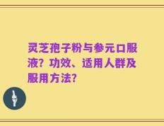 灵芝孢子粉与参元口服液？功效、适用人群及服用方法？