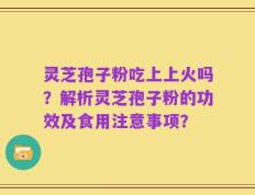 灵芝孢子粉吃上上火吗？解析灵芝孢子粉的功效及食用注意事项？