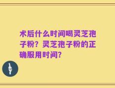 术后什么时间喝灵芝孢子粉？灵芝孢子粉的正确服用时间？
