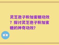 灵芝孢子粉加蜜糖功效？探讨灵芝孢子粉加蜜糖的神奇功效？