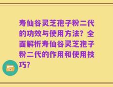 寿仙谷灵芝孢子粉二代的功效与使用方法？全面解析寿仙谷灵芝孢子粉二代的作用和使用技巧？
