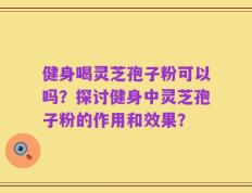 健身喝灵芝孢子粉可以吗？探讨健身中灵芝孢子粉的作用和效果？