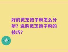 好的灵芝孢子粉怎么分辨？选购灵芝孢子粉的技巧？