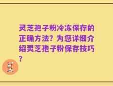 灵芝孢子粉冷冻保存的正确方法？为您详细介绍灵芝孢子粉保存技巧？