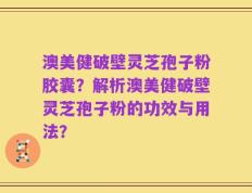 澳美健破壁灵芝孢子粉胶囊？解析澳美健破壁灵芝孢子粉的功效与用法？