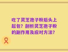 吃了灵芝孢子粉后头上起包？剖析灵芝孢子粉的副作用及应对方法？