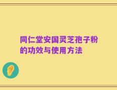 同仁堂安国灵芝孢子粉的功效与使用方法