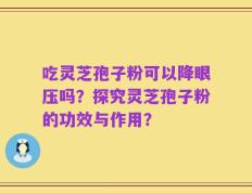 吃灵芝孢子粉可以降眼压吗？探究灵芝孢子粉的功效与作用？