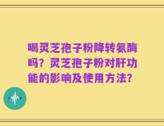 喝灵芝孢子粉降转氨酶吗？灵芝孢子粉对肝功能的影响及使用方法？
