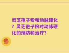 灵芝孢子粉和动脉硬化？灵芝孢子粉对动脉硬化的预防和治疗？