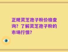 正规灵芝孢子粉价格查询？了解灵芝孢子粉的市场行情？