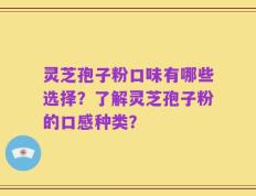 灵芝孢子粉口味有哪些选择？了解灵芝孢子粉的口感种类？