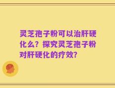 灵芝孢子粉可以治肝硬化么？探究灵芝孢子粉对肝硬化的疗效？