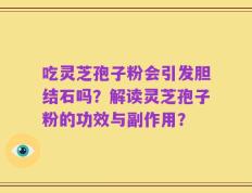 吃灵芝孢子粉会引发胆结石吗？解读灵芝孢子粉的功效与副作用？