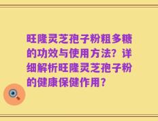 旺隆灵芝孢子粉粗多糖的功效与使用方法？详细解析旺隆灵芝孢子粉的健康保健作用？