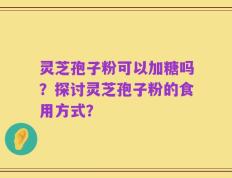 灵芝孢子粉可以加糖吗？探讨灵芝孢子粉的食用方式？