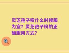 灵芝孢子粉什么时候服为宜？灵芝孢子粉的正确服用方式？