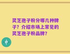 灵芝孢子粉分哪几种牌子？介绍市场上常见的灵芝孢子粉品牌？