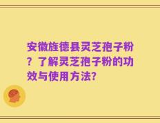 安徽旌德县灵芝孢子粉？了解灵芝孢子粉的功效与使用方法？