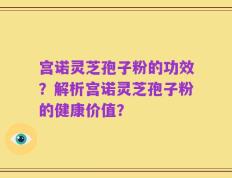 宫诺灵芝孢子粉的功效？解析宫诺灵芝孢子粉的健康价值？