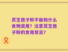 灵芝孢子粉不能和什么食物混用？注意灵芝孢子粉的食用禁忌？