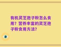 有机灵芝孢子粉怎么食用？营养丰富的灵芝孢子粉食用方法？