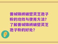 晋城锦绣破壁灵芝孢子粉的功效与使用方法？了解晋城锦绣破壁灵芝孢子粉的好处？