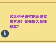 灵芝孢子破壁的正确食用方法？每天摄入量和频率？