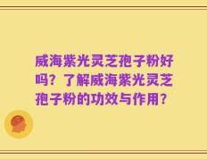威海紫光灵芝孢子粉好吗？了解威海紫光灵芝孢子粉的功效与作用？